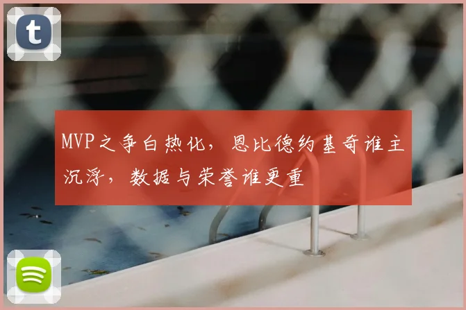 MVP之争白热化，恩比德约基奇谁主沉浮，数据与荣誉谁更重