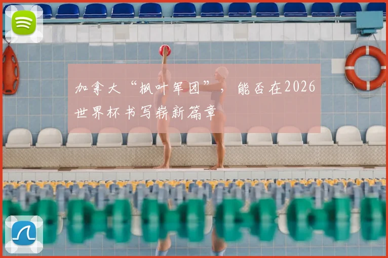 加拿大“枫叶军团”，能否在2026世界杯书写崭新篇章