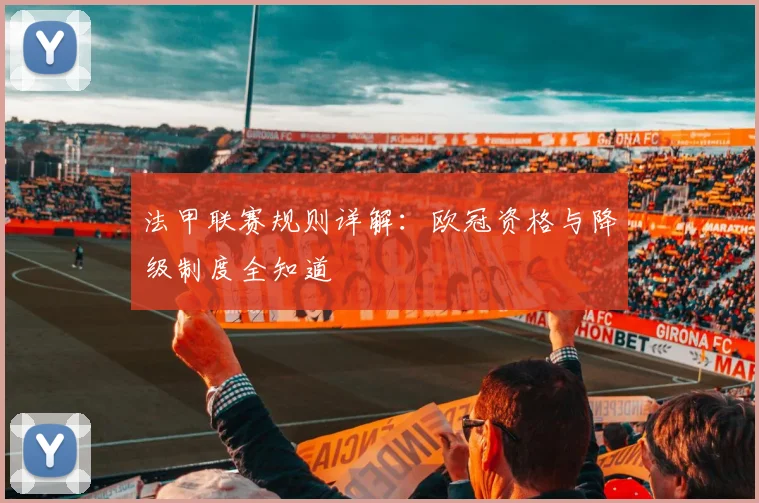 法甲联赛规则详解：欧冠资格与降级制度全知道