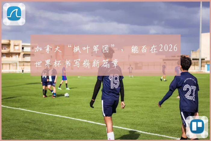 加拿大“枫叶军团”，能否在2026世界杯书写崭新篇章