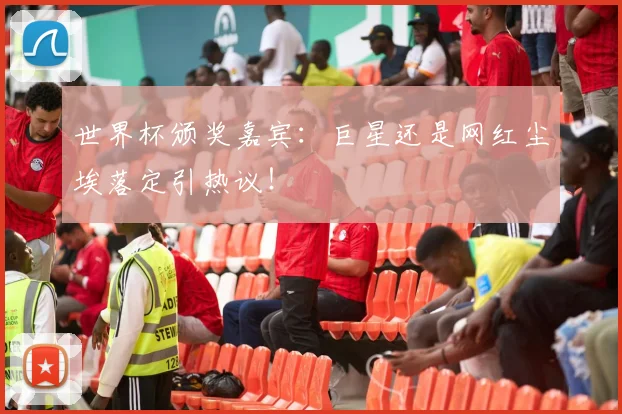 世界杯颁奖嘉宾：巨星还是网红尘埃落定引热议！