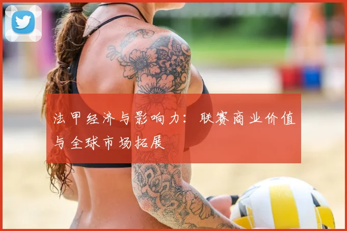 法甲经济与影响力：联赛商业价值与全球市场拓展
