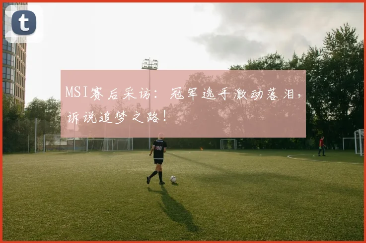 MSI赛后采访：冠军选手激动落泪，诉说追梦之路！